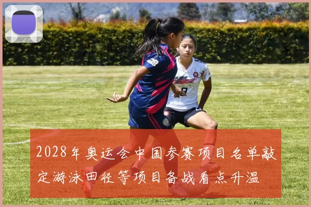 2028年奥运会中国参赛项目名单敲定游泳田径等项目备战看点升温