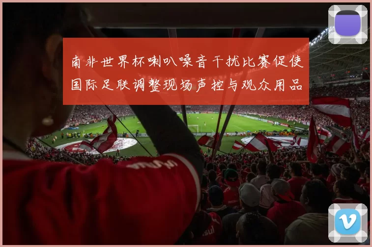 南非世界杯喇叭噪音干扰比赛促使国际足联调整现场声控与观众用品规定