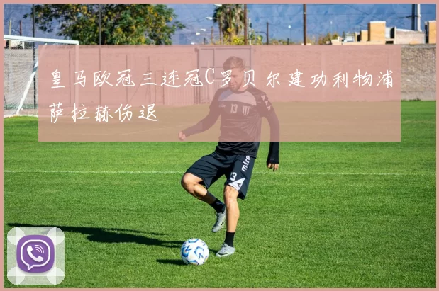 皇马欧冠三连冠C罗贝尔建功利物浦萨拉赫伤退