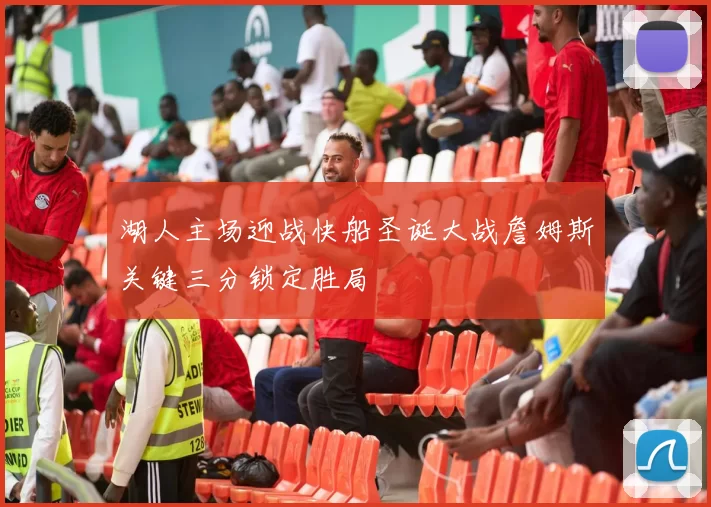 湖人主场迎战快船圣诞大战詹姆斯关键三分锁定胜局