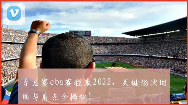 季后赛cba赛程表2022，关键场次时间与看点全揭秘！