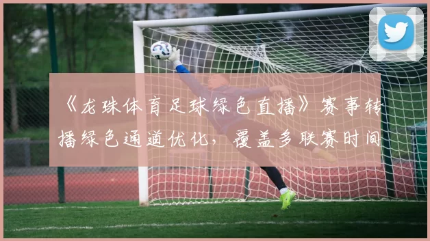 《龙珠体育足球绿色直播》赛事转播绿色通道优化，覆盖多联赛时间表与观看影响