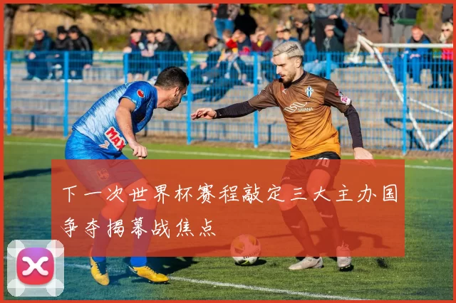 下一次世界杯赛程敲定三大主办国争夺揭幕战焦点
