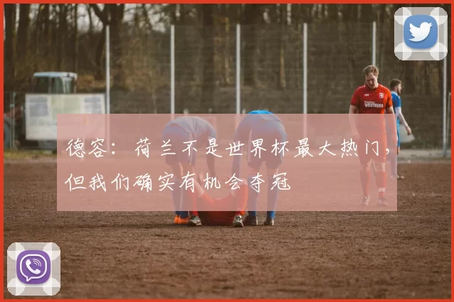 德容：荷兰不是世界杯最大热门，但我们确实有机会夺冠