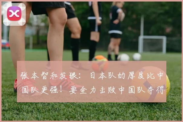 张本智和发狠：日本队的厚度比中国队更强！要全力击败中国队夺得金牌