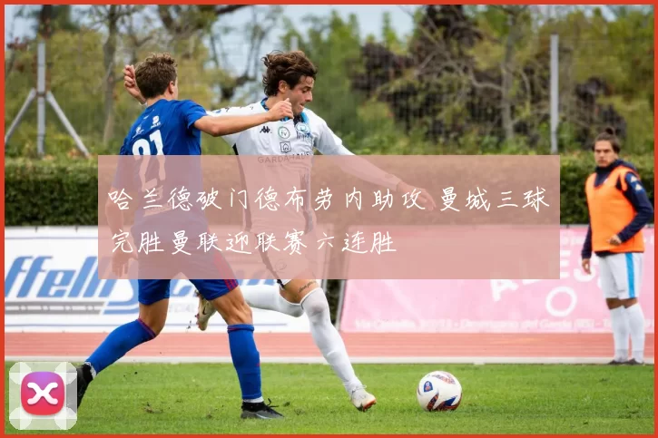 哈兰德破门德布劳内助攻 曼城三球完胜曼联迎联赛六连胜