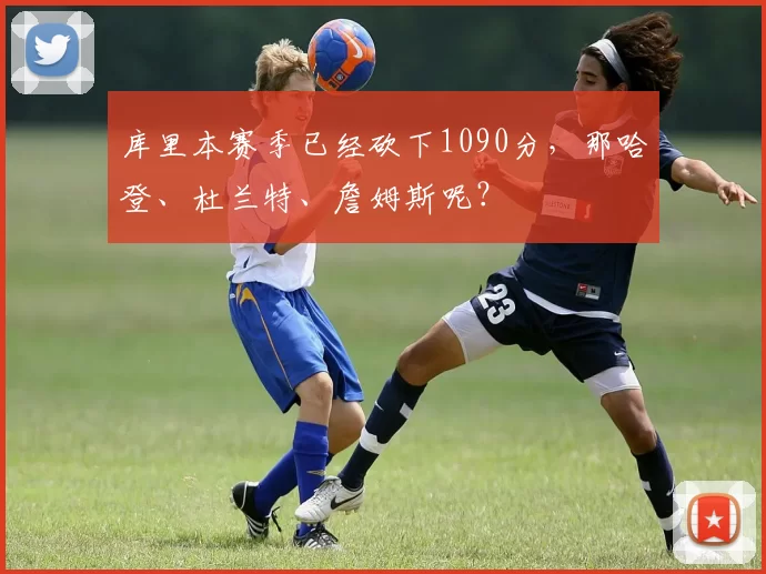 库里本赛季已经砍下1090分，那哈登、杜兰特、詹姆斯呢？