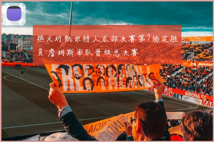 热火对凯尔特人东部决赛第7场定胜负 詹姆斯率队晋级总决赛