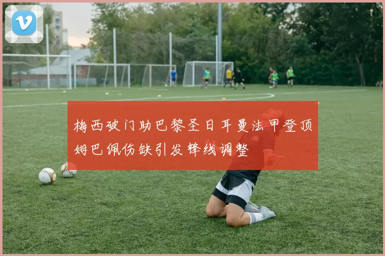 梅西破门助巴黎圣日耳曼法甲登顶姆巴佩伤缺引发锋线调整