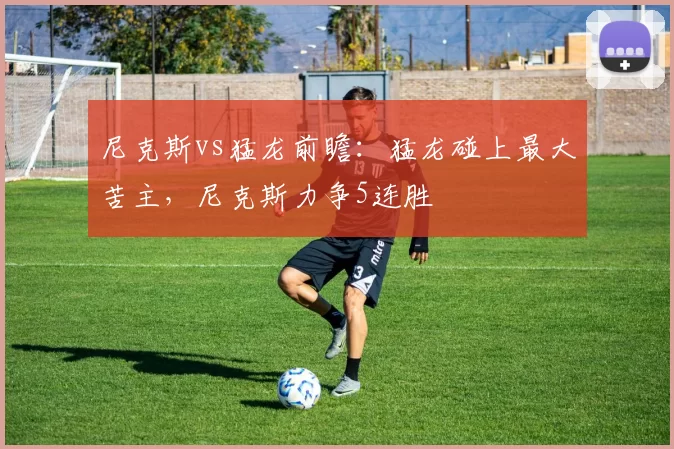 尼克斯vs猛龙前瞻：猛龙碰上最大苦主，尼克斯力争5连胜