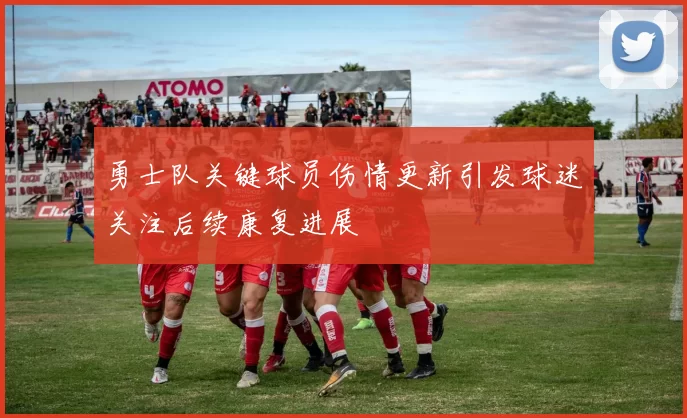 勇士队关键球员伤情更新引发球迷关注后续康复进展