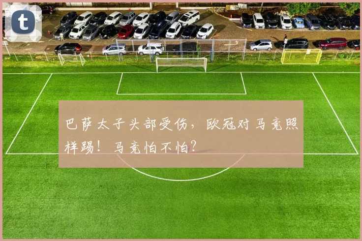巴萨太子头部受伤，欧冠对马竞照样踢！马竞怕不怕？