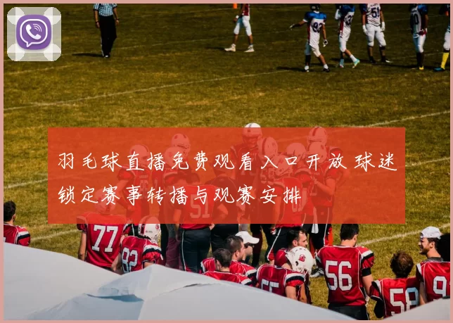 羽毛球直播免费观看入口开放 球迷锁定赛事转播与观赛安排