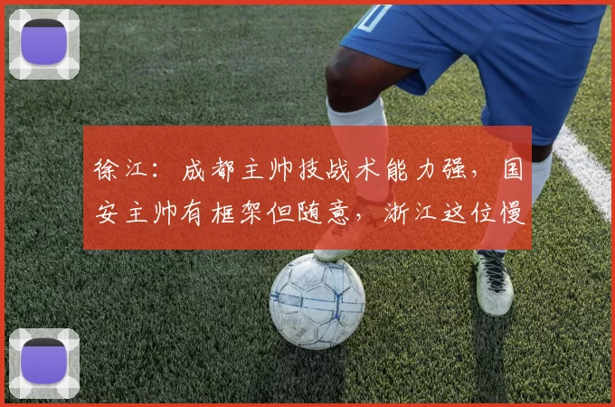徐江：成都主帅技战术能力强，国安主帅有框架但随意，浙江这位慢吞吞