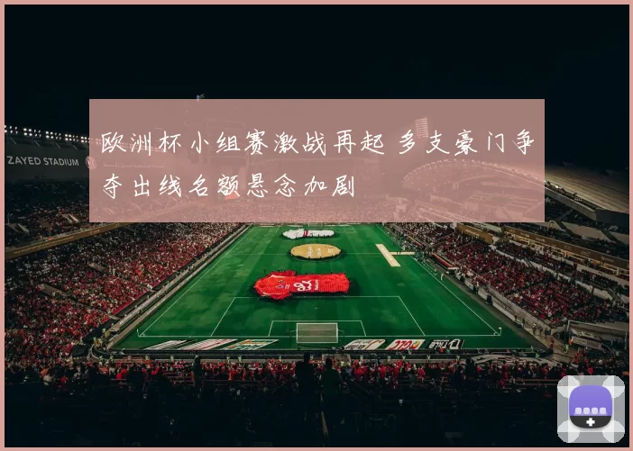 欧洲杯小组赛激战再起 多支豪门争夺出线名额悬念加剧