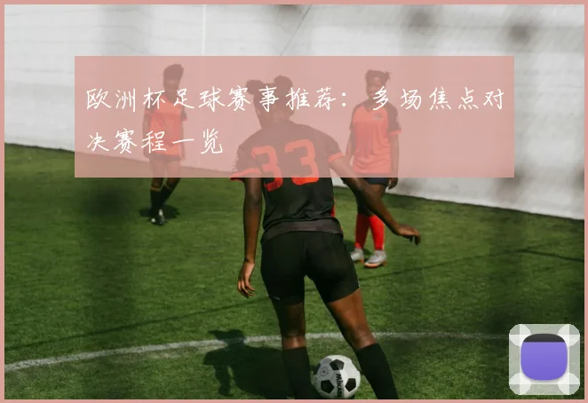 欧洲杯足球赛事推荐:多场焦点对决赛程一览