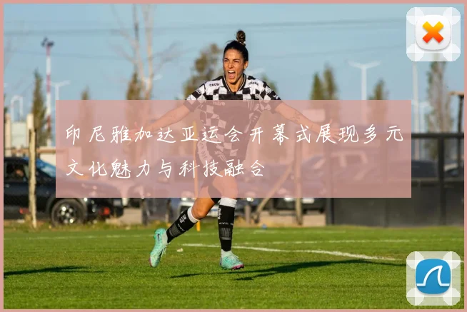 印尼雅加达亚运会开幕式展现多元文化魅力与科技融合