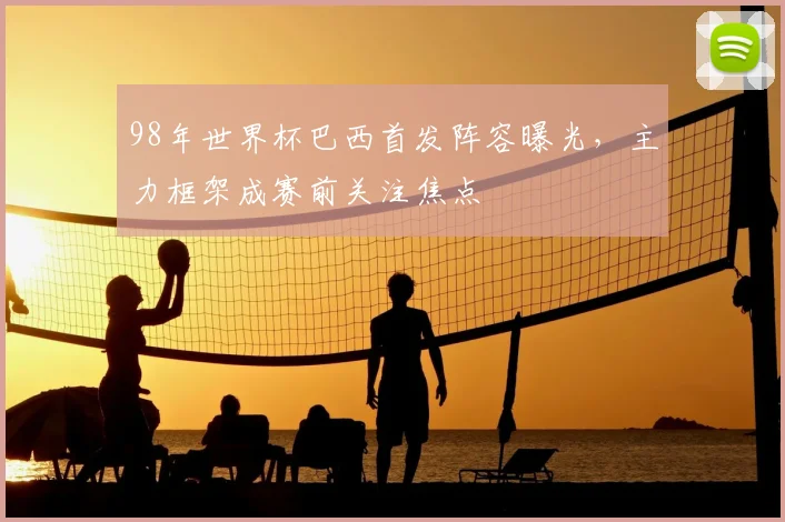 98年世界杯巴西首发阵容曝光，主力框架成赛前关注焦点