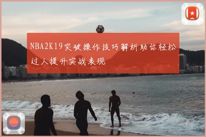 NBA2K19突破操作技巧解析助你轻松过人提升实战表现