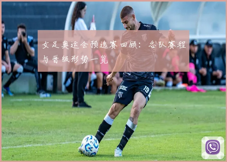 女足奥运会预选赛回顾：各队赛程与晋级形势一览