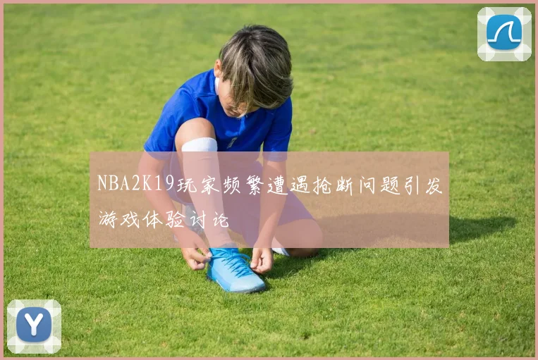 NBA2K19玩家频繁遭遇抢断问题引发游戏体验讨论