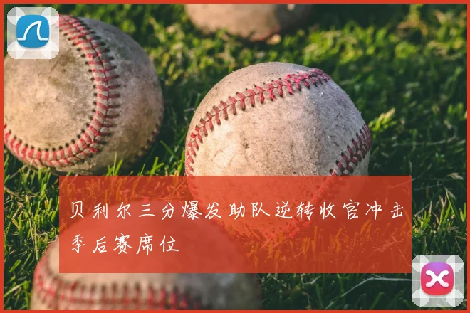 贝利尔三分爆发助队逆转收官冲击季后赛席位