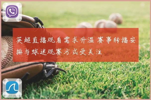 英超直播观看需求升温 赛事转播安排与球迷观赛方式受关注