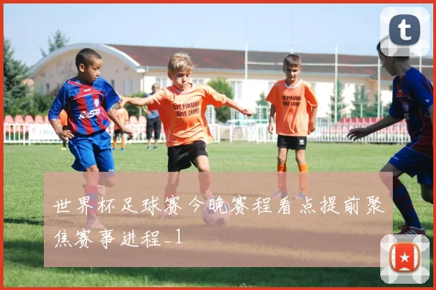 世界杯足球赛今晚赛程看点提前聚焦赛事进程_1
