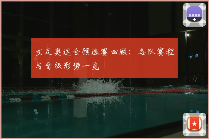 女足奥运会预选赛回顾：各队赛程与晋级形势一览