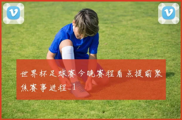世界杯足球赛今晚赛程看点提前聚焦赛事进程_1
