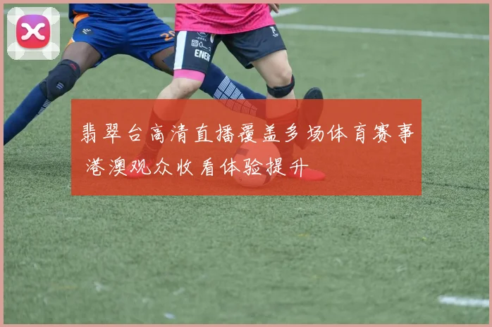 翡翠台高清直播覆盖多场体育赛事 港澳观众收看体验提升