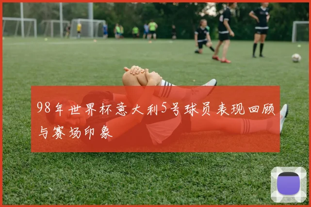 98年世界杯意大利5号球员表现回顾与赛场印象