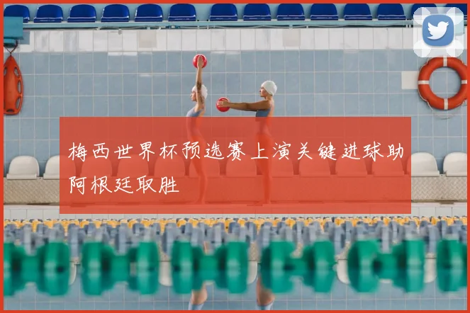 梅西世界杯预选赛上演关键进球助阿根廷取胜
