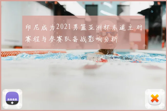 印尼成为2021男篮亚洲杯东道主 对赛程与参赛队备战影响分析