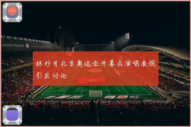 林妙可北京奥运会开幕式演唱表现引发讨论