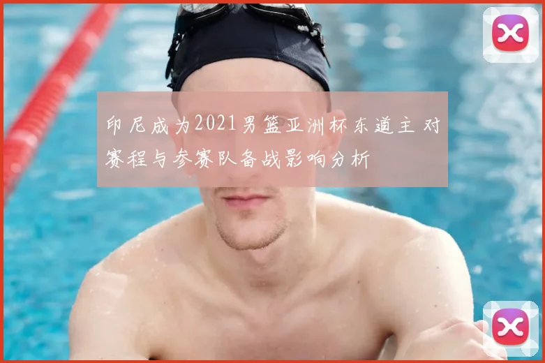 印尼成为2021男篮亚洲杯东道主 对赛程与参赛队备战影响分析