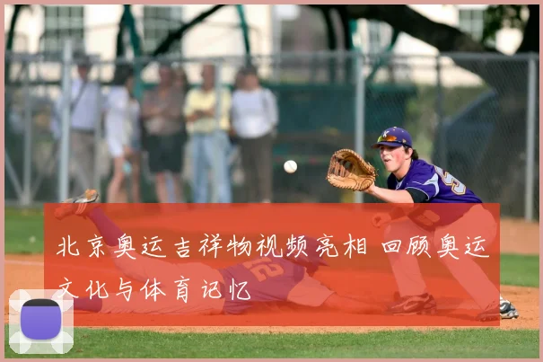 北京奥运吉祥物视频亮相 回顾奥运文化与体育记忆
