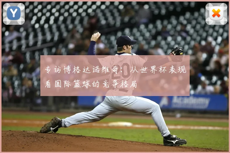 专访博格达诺维奇：从世界杯表现看国际篮球的竞争格局