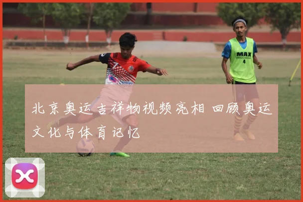 北京奥运吉祥物视频亮相 回顾奥运文化与体育记忆